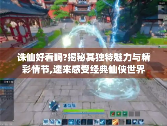 诛仙好看吗?揭秘其独特魅力与精彩情节,速来感受经典仙侠世界 诛仙好看吗?揭秘其独特魅力与精彩情节,速来感受经典仙侠世界
