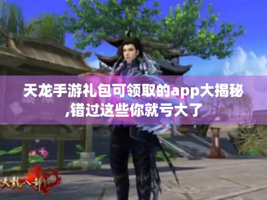 天龙手游礼包可领取的app大揭秘,错过这些你就亏大了 天龙手游礼包可领取的app大揭秘,错过这些你就亏大了