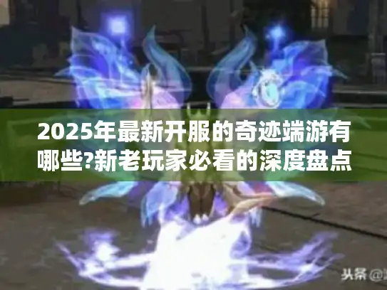 2025年最新开服的奇迹端游有哪些?新老玩家必看的深度盘点