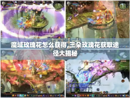 魔域玫瑰花怎么获得,三朵玫瑰花获取途径大揭秘 魔域玫瑰花怎么获得,三朵玫瑰花获取途径大揭秘