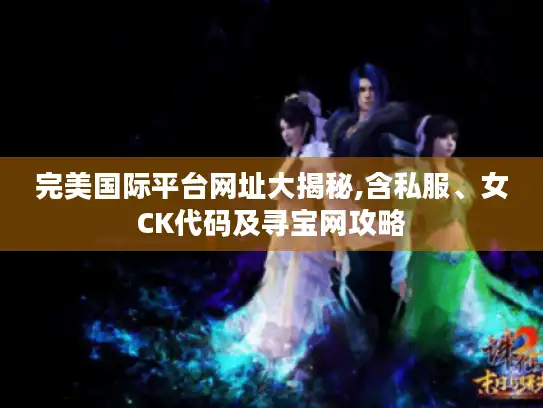 完美国际平台网址大揭秘,含私服、女CK代码及寻宝网攻略