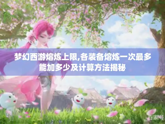 梦幻西游熔炼上限,各装备熔炼一次最多能加多少及计算方法揭秘