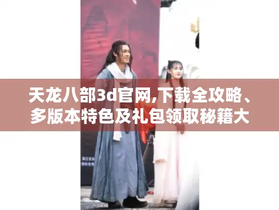 天龙八部3d官网,下载全攻略、多版本特色及礼包领取秘籍大揭秘