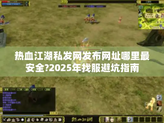 热血江湖私发网发布网址哪里最安全?2025年找服避坑指南