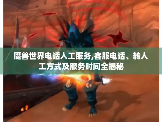 魔兽世界电话人工服务,客服电话、转人工方式及服务时间全揭秘 魔兽世界电话人工服务,客服电话、转人工方式及服务时间全揭秘