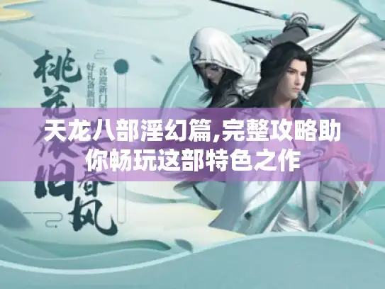 天龙八部淫幻篇,完整攻略助你畅玩这部特色之作