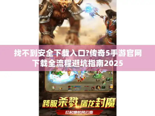 找不到安全下载入口?传奇5手游官网下载全流程避坑指南2025