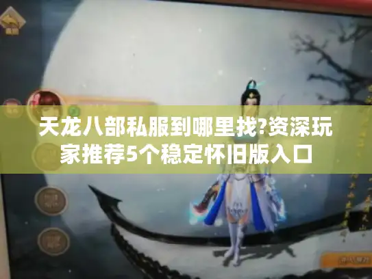 天龙八部私服到哪里找?资深玩家推荐5个稳定怀旧版入口