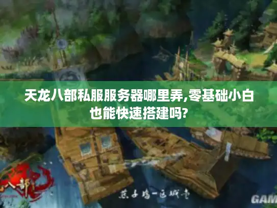 天龙八部私服服务器哪里弄,零基础小白也能快速搭建吗? 天龙八部私服服务器哪里弄,零基础小白也能快速搭建吗?