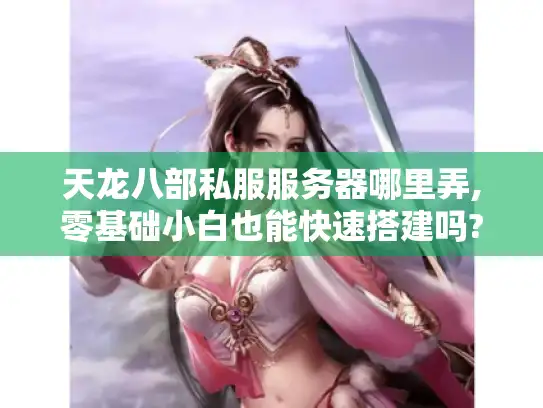 天龙八部私服服务器哪里弄,零基础小白也能快速搭建吗? 天龙八部私服服务器哪里弄,零基础小白也能快速搭建吗?
