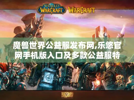 魔兽世界公益服发布网,乐悠官网手机版入口及多款公益服特色盘点 魔兽世界公益服发布网,乐悠官网手机版入口及多款公益服特色盘点