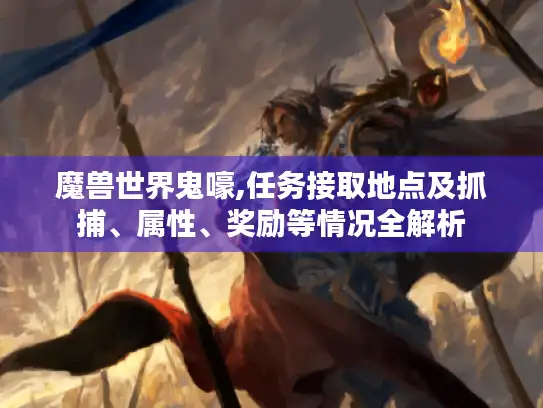 魔兽世界鬼嚎,任务接取地点及抓捕、属性、奖励等情况全解析