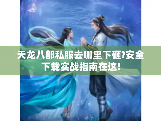 天龙八部私服去哪里下砸?安全下载实战指南在这!
