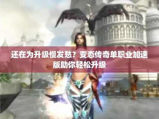 还在为升级慢发愁？变态传奇单职业加速版助你轻松升级