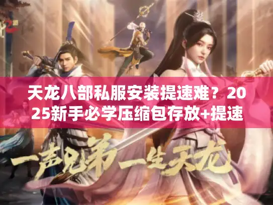 天龙八部私服安装提速难?2025新手必学压缩包存放+提速技巧 天龙八部私服安装提速难?2025新手必学压缩包存放+提速技巧