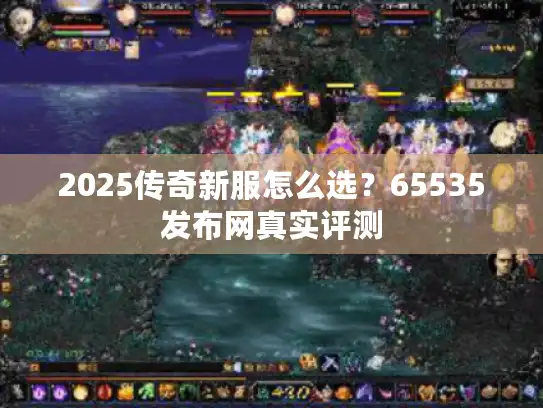 2025传奇新服怎么选？65535发布网真实评测