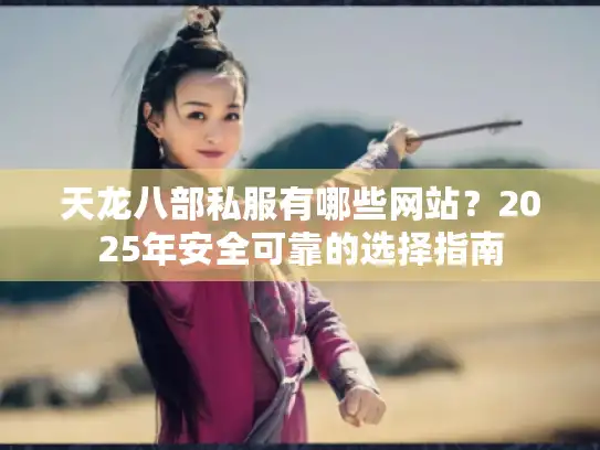 天龙八部私服有哪些网站？2025年安全可靠的选择指南