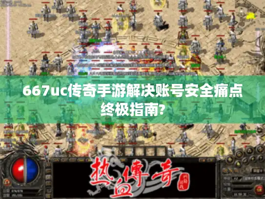 667uc传奇手游解决账号安全痛点终极指南?