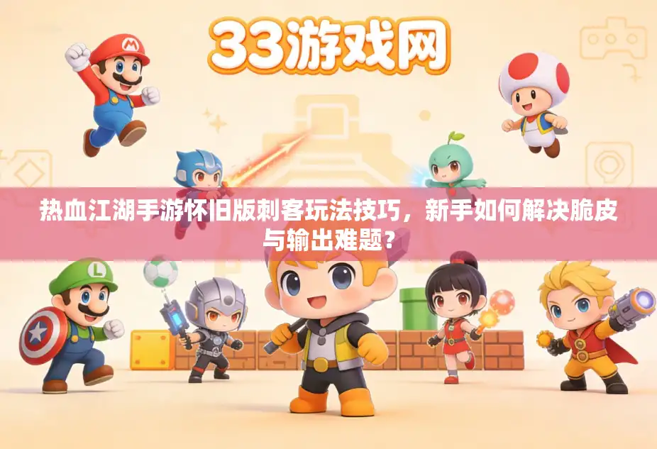 热血江湖手游怀旧版刺客玩法技巧，新手如何解决脆皮与输出难题？