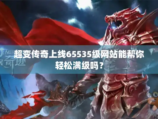 超变传奇上线65535级网站能帮你轻松满级吗？