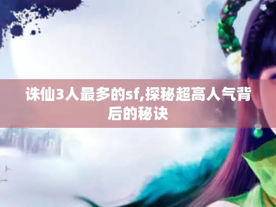 诛仙3人最多的sf,探秘超高人气背后的秘诀