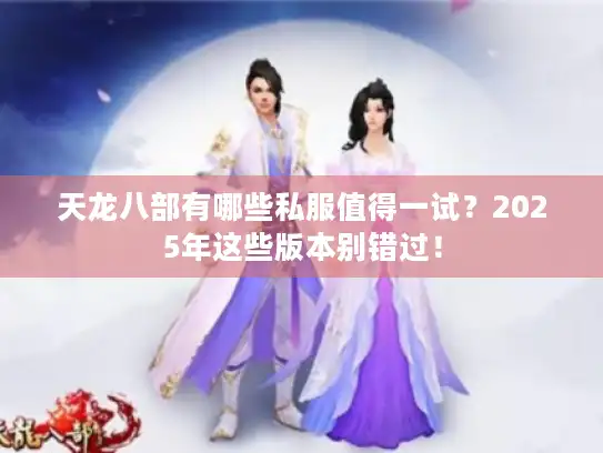 天龙八部有哪些私服值得一试？2025年这些版本别错过！