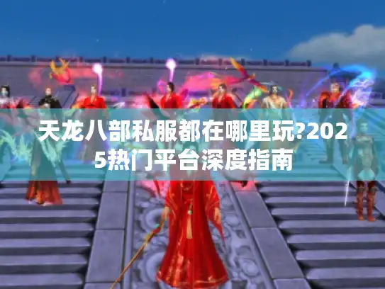 天龙八部私服都在哪里玩?2025热门平台深度指南