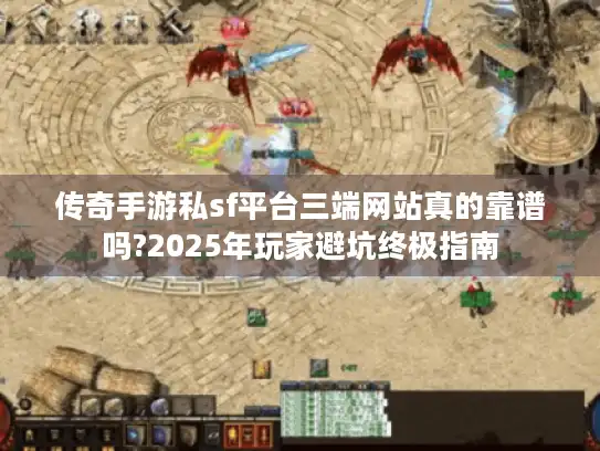 传奇手游私sf平台三端网站真的靠谱吗?2025年玩家避坑终极指南