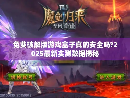 免费破解版游戏盒子真的安全吗?2025最新实测数据揭秘 免费破解版游戏盒子真的安全吗?2025最新实测数据揭秘