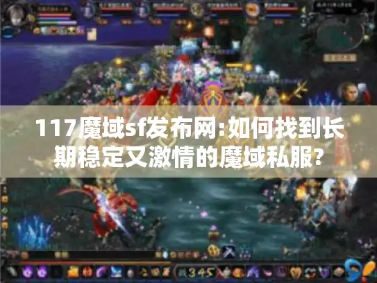 117魔域sf发布网:如何找到长期稳定又激情的魔域私服? 117魔域sf发布网:如何找到长期稳定又激情的魔域私服?