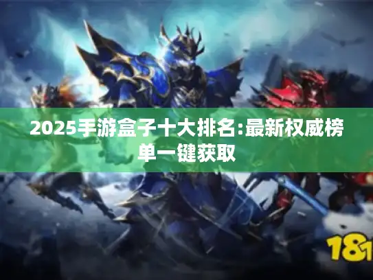 2025手游盒子十大排名:最新权威榜单一键获取 2025手游盒子十大排名:最新权威榜单一键获取