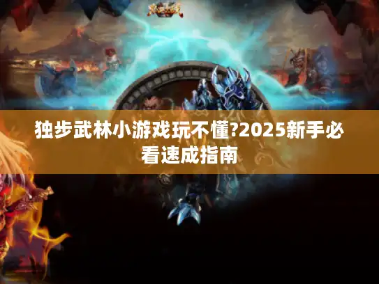 独步武林小游戏玩不懂?2025新手必看速成指南