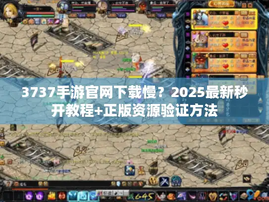 3737手游官网下载慢?2025最新秒开教程+正版资源验证方法 3737手游官网下载慢?2025最新秒开教程+正版资源验证方法