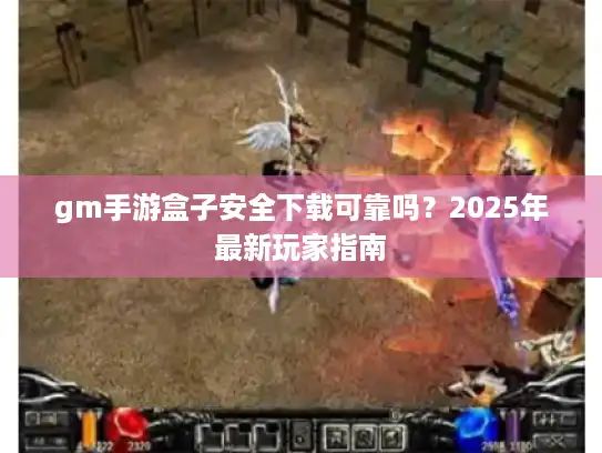 gm手游盒子安全下载可靠吗?2025年最新玩家指南 gm手游盒子安全下载可靠吗?2025年最新玩家指南