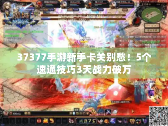 37377手游新手卡关别愁！5个速通技巧3天战力破万