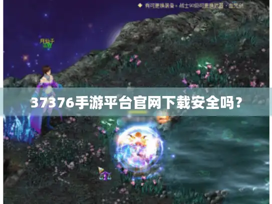 37376手游平台官网下载安全吗? 37376手游平台官网下载安全吗?