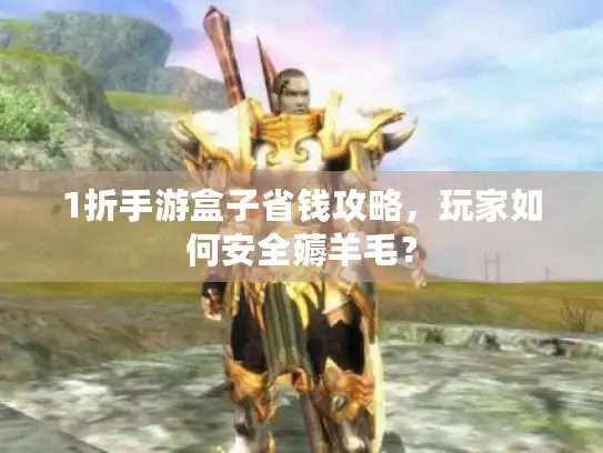 1折手游盒子省钱攻略，玩家如何安全薅羊毛？