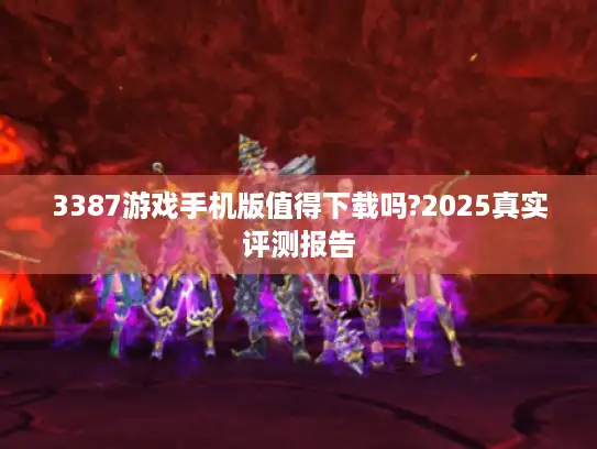 3387游戏手机版值得下载吗?2025真实评测报告 3387游戏手机版值得下载吗?2025真实评测报告