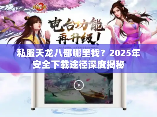 私服天龙八部哪里找？2025年安全下载途径深度揭秘