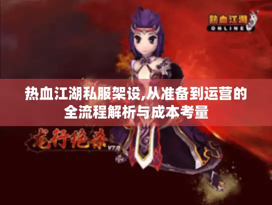 热血江湖私服架设,从准备到运营的全流程解析与成本考量 热血江湖私服架设,从准备到运营的全流程解析与成本考量