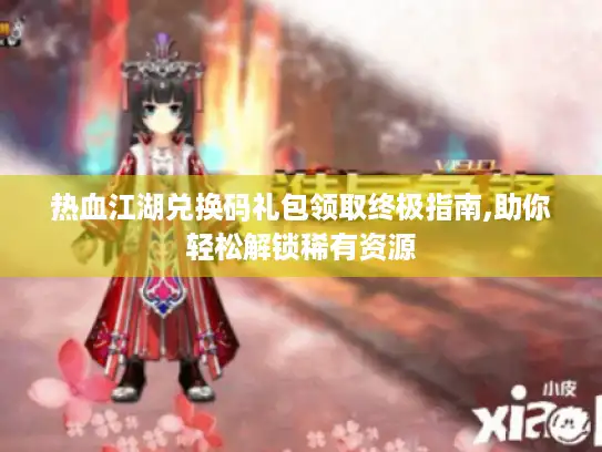 热血江湖兑换码礼包领取终极指南,助你轻松解锁稀有资源 热血江湖兑换码礼包领取终极指南,助你轻松解锁稀有资源