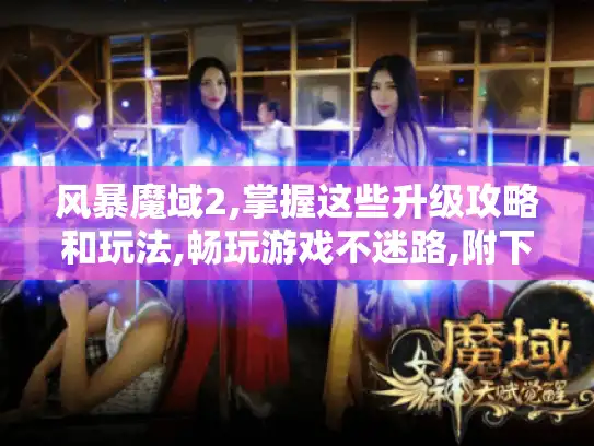 风暴魔域2,掌握这些升级攻略和玩法,畅玩游戏不迷路,附下载地址