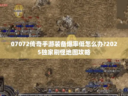 07072传奇手游装备爆率低怎么办?2025独家刷怪地图攻略