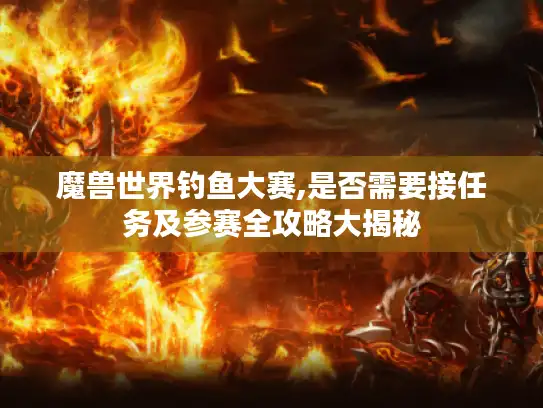 魔兽世界钓鱼大赛,是否需要接任务及参赛全攻略大揭秘