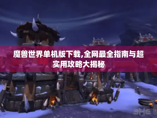魔兽世界单机版下载,全网最全指南与超实用攻略大揭秘 魔兽世界单机版下载,全网最全指南与超实用攻略大揭秘