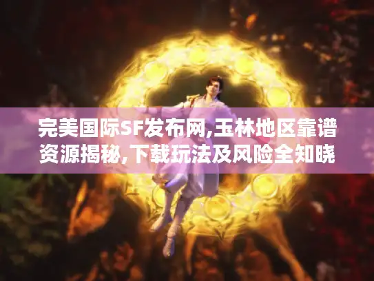 完美国际SF发布网,玉林地区靠谱资源揭秘,下载玩法及风险全知晓