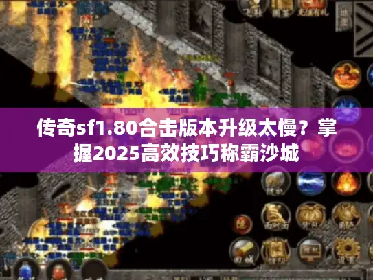传奇sf1.80合击版本升级太慢？掌握2025高效技巧称霸沙城