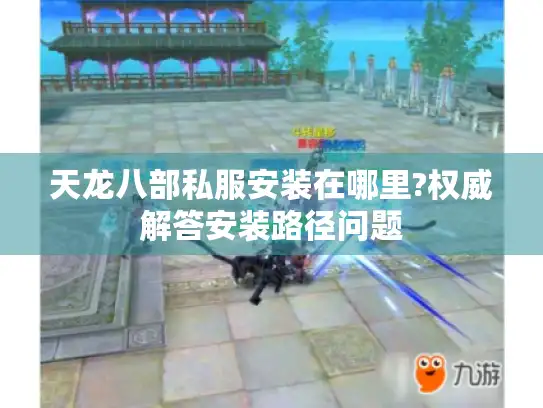 天龙八部私服安装在哪里?权威解答安装路径问题 天龙八部私服安装在哪里?权威解答安装路径问题