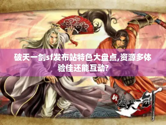 破天一剑sf发布站特色大盘点,资源多体验佳还能互动?