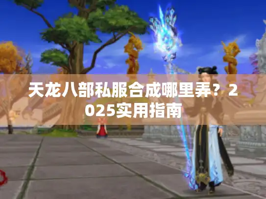 天龙八部私服合成哪里弄?2025实用指南 天龙八部私服合成哪里弄?2025实用指南